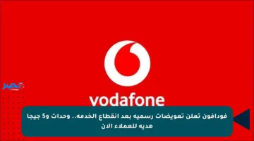 فودافون تعلن تعويضات رسمية بعد انقطاع الخدمة.. وحدات و5 جيجا هدية للعملاء الآن